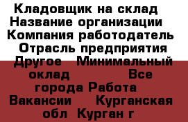 Кладовщик на склад › Название организации ­ Компания-работодатель › Отрасль предприятия ­ Другое › Минимальный оклад ­ 26 000 - Все города Работа » Вакансии   . Курганская обл.,Курган г.